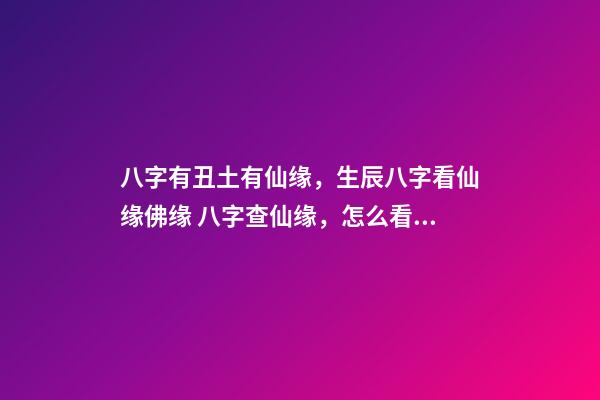 八字有丑土有仙缘，生辰八字看仙缘佛缘 八字查仙缘，怎么看八字带仙缘或是佛缘